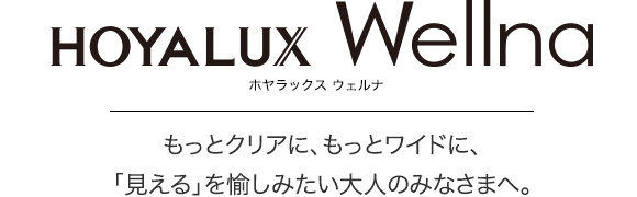 HOYALUX Wellna ホヤラックス ウェルナ もっとクリアに、もっとワイドに、「見える」を愉しみたい大人のみなさまへ。