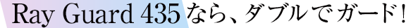 Ray Guard 435なら、ダブルでガード！